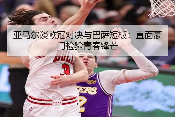 亚马尔谈欧冠对决与巴萨短板：直面豪门检验青春锋芒